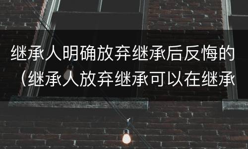 继承人明确放弃继承后反悔的（继承人放弃继承可以在继承开始前放弃）