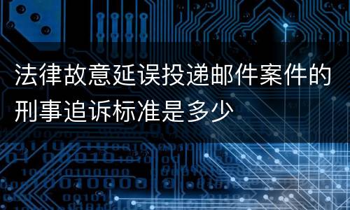 法律故意延误投递邮件案件的刑事追诉标准是多少