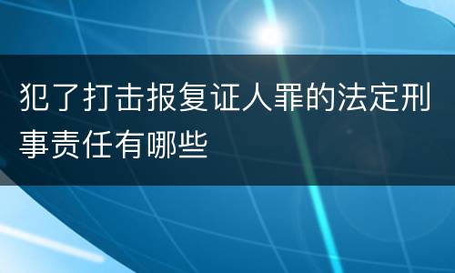 犯了打击报复证人罪的法定刑事责任有哪些