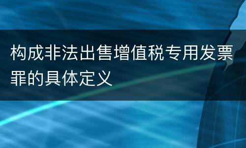 构成非法出售增值税专用发票罪的具体定义