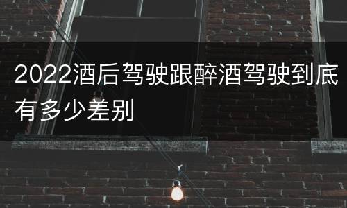 2022酒后驾驶跟醉酒驾驶到底有多少差别