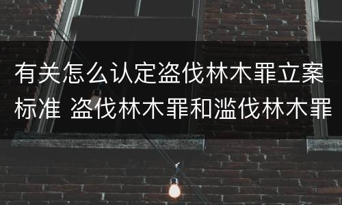 有关怎么认定盗伐林木罪立案标准 盗伐林木罪和滥伐林木罪的立案标准
