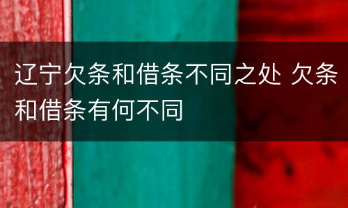 辽宁欠条和借条不同之处 欠条和借条有何不同