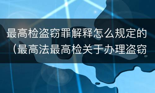 最高检盗窃罪解释怎么规定的（最高法最高检关于办理盗窃刑事案件适用法律解释）