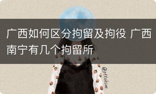 广西如何区分拘留及拘役 广西南宁有几个拘留所