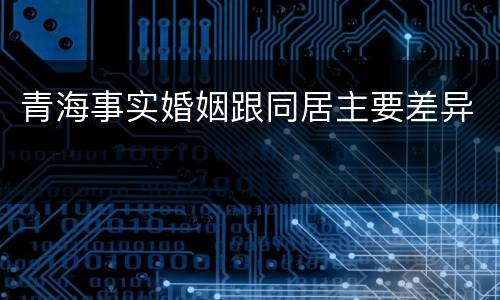 青海事实婚姻跟同居主要差异