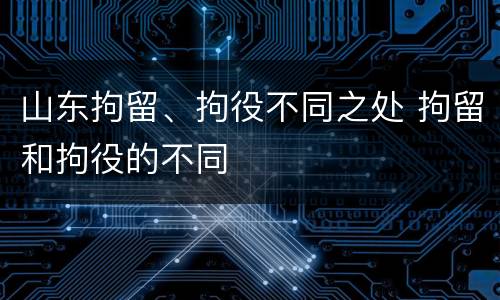 山东拘留、拘役不同之处 拘留和拘役的不同