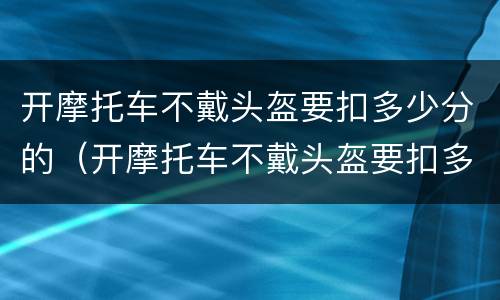 开摩托车不戴头盔要扣多少分的（开摩托车不戴头盔要扣多少分的罚款）