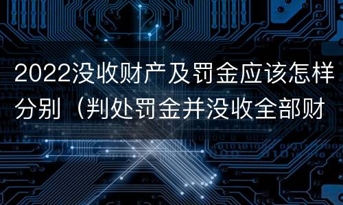 2022没收财产及罚金应该怎样分别（判处罚金并没收全部财产）