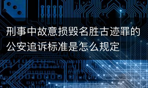 刑事中故意损毁名胜古迹罪的公安追诉标准是怎么规定