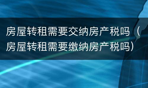 房屋转租需要交纳房产税吗（房屋转租需要缴纳房产税吗）