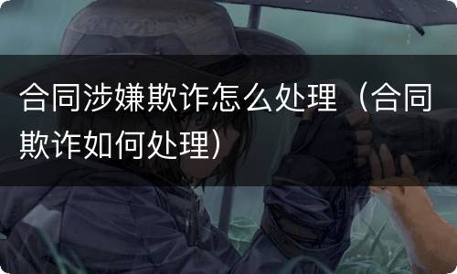 合同涉嫌欺诈怎么处理（合同欺诈如何处理）