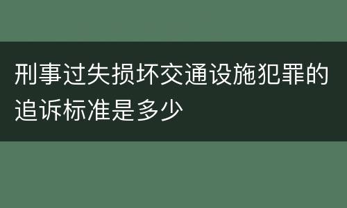 刑事过失损坏交通设施犯罪的追诉标准是多少