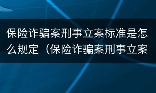 保险诈骗案刑事立案标准是怎么规定（保险诈骗案刑事立案标准是怎么规定的）