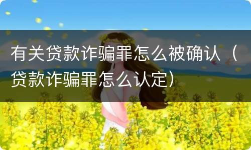 有关贷款诈骗罪怎么被确认（贷款诈骗罪怎么认定）