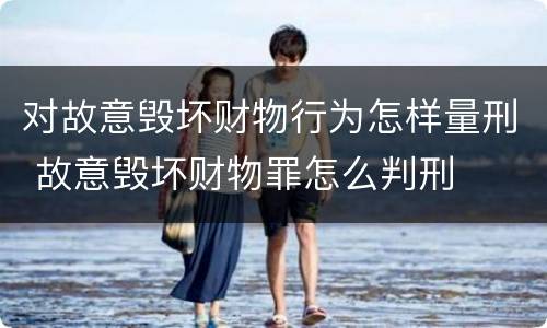 对故意毁坏财物行为怎样量刑 故意毁坏财物罪怎么判刑