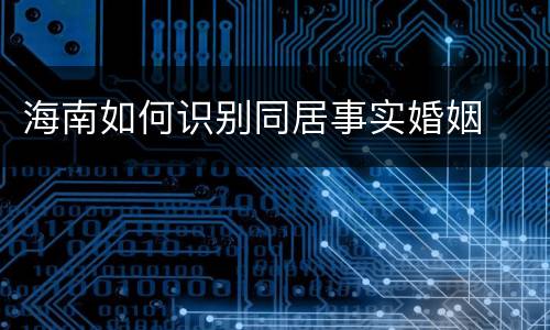 海南如何识别同居事实婚姻