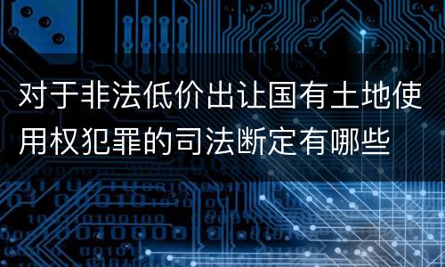对于非法低价出让国有土地使用权犯罪的司法断定有哪些