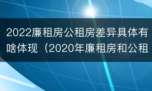 2022廉租房公租房差异具体有啥体现（2020年廉租房和公租房的区别）