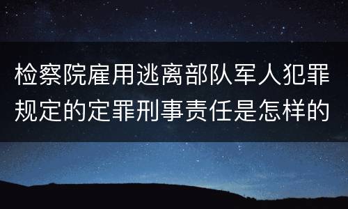 检察院雇用逃离部队军人犯罪规定的定罪刑事责任是怎样的