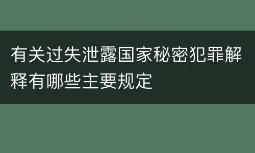有关过失泄露国家秘密犯罪解释有哪些主要规定