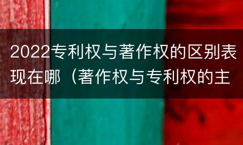 2022专利权与著作权的区别表现在哪（著作权与专利权的主要区别）