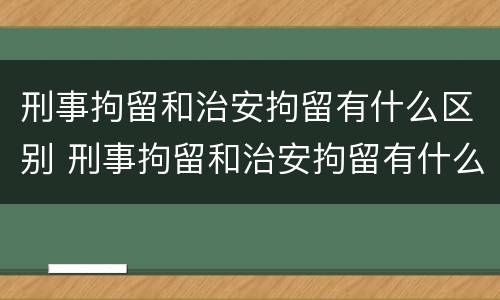 刑事拘留和治安拘留有什么区别 刑事拘留和治安拘留有什么区别,一般要多长时间
