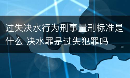 过失决水行为刑事量刑标准是什么 决水罪是过失犯罪吗