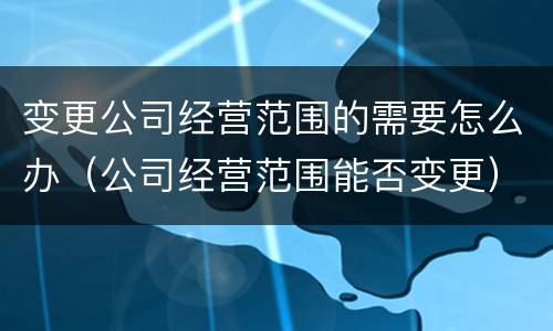 变更公司经营范围的需要怎么办（公司经营范围能否变更）