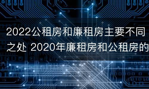 2022公租房和廉租房主要不同之处 2020年廉租房和公租房的区别