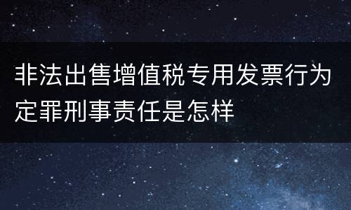 非法出售增值税专用发票行为定罪刑事责任是怎样