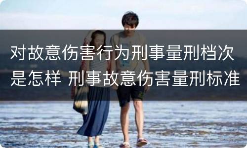 对故意伤害行为刑事量刑档次是怎样 刑事故意伤害量刑标准