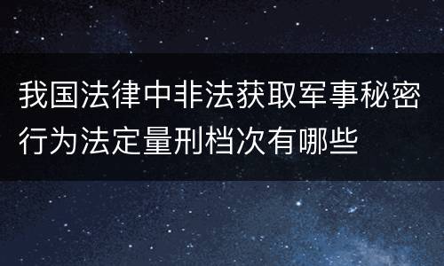 我国法律中非法获取军事秘密行为法定量刑档次有哪些