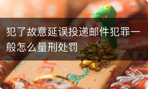 犯了故意延误投递邮件犯罪一般怎么量刑处罚