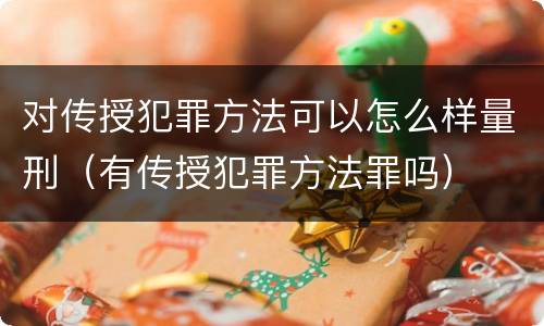 对传授犯罪方法可以怎么样量刑（有传授犯罪方法罪吗）