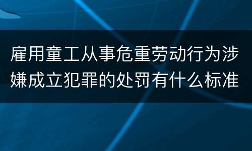雇用童工从事危重劳动行为涉嫌成立犯罪的处罚有什么标准