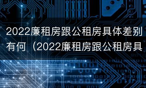 2022廉租房跟公租房具体差别有何（2022廉租房跟公租房具体差别有何影响）