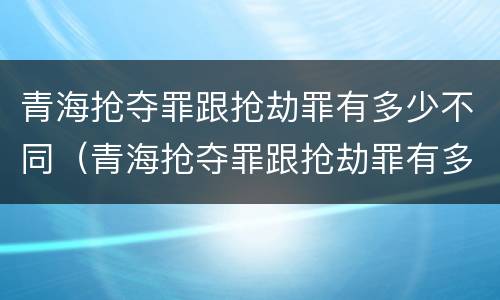 青海抢夺罪跟抢劫罪有多少不同（青海抢夺罪跟抢劫罪有多少不同呢）