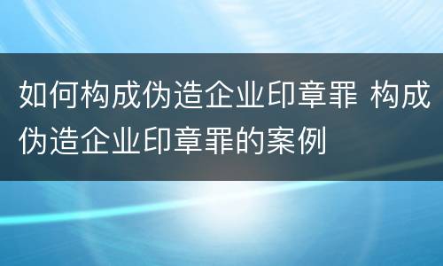 如何构成伪造企业印章罪 构成伪造企业印章罪的案例