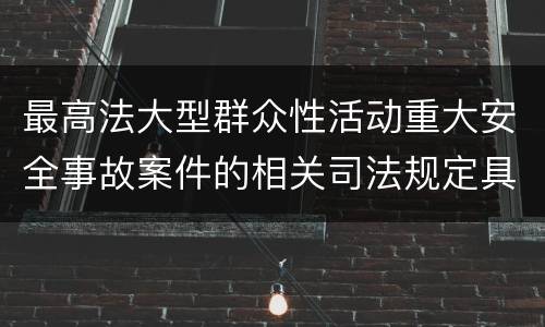 最高法大型群众性活动重大安全事故案件的相关司法规定具体有哪些主要内容