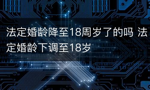 法定婚龄降至18周岁了的吗 法定婚龄下调至18岁