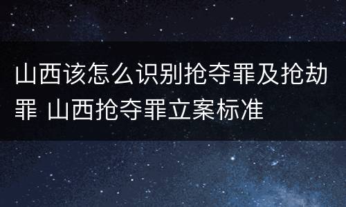 山西该怎么识别抢夺罪及抢劫罪 山西抢夺罪立案标准