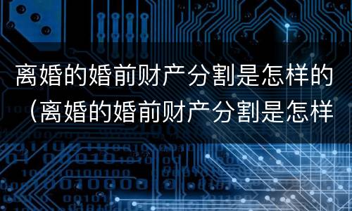 离婚的婚前财产分割是怎样的（离婚的婚前财产分割是怎样的法律规定）