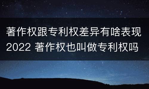 著作权跟专利权差异有啥表现2022 著作权也叫做专利权吗