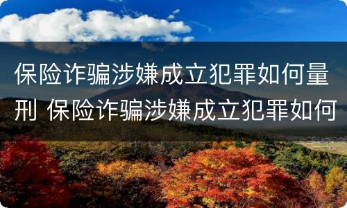 保险诈骗涉嫌成立犯罪如何量刑 保险诈骗涉嫌成立犯罪如何量刑的