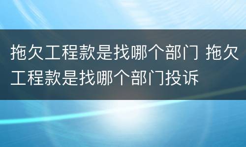 拖欠工程款是找哪个部门 拖欠工程款是找哪个部门投诉