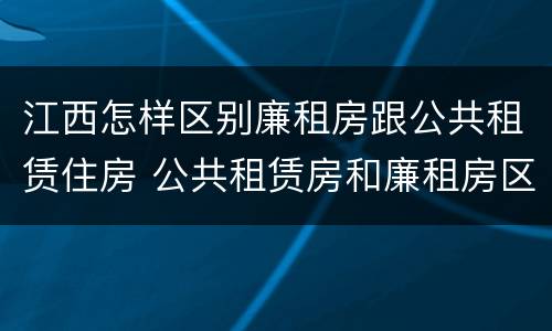 江西怎样区别廉租房跟公共租赁住房 公共租赁房和廉租房区别
