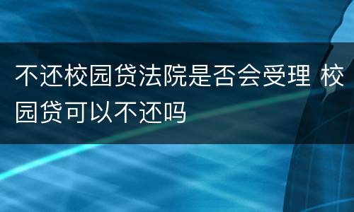 不还校园贷法院是否会受理 校园贷可以不还吗