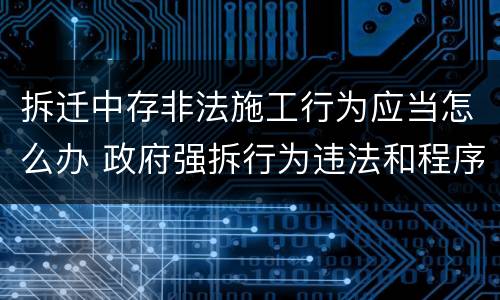 拆迁中存非法施工行为应当怎么办 政府强拆行为违法和程序违法