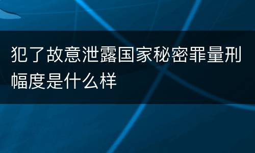 犯了故意泄露国家秘密罪量刑幅度是什么样